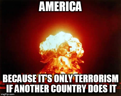 Nuclear Explosion | AMERICA; BECAUSE IT'S ONLY TERRORISM IF ANOTHER COUNTRY DOES IT | image tagged in memes,nuclear explosion,terrorism,terrorist,america,hypocrisy | made w/ Imgflip meme maker