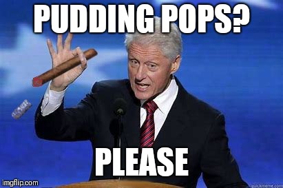 Bill Clinton Cigar | PUDDING POPS? PLEASE | image tagged in bill clinton cigar | made w/ Imgflip meme maker