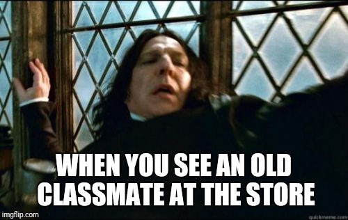Snape | WHEN YOU SEE AN OLD CLASSMATE AT THE STORE | image tagged in memes,snape | made w/ Imgflip meme maker