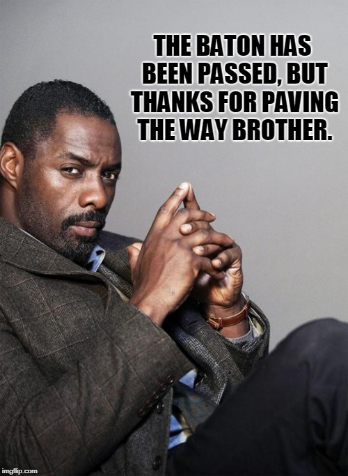 Idris Elba | THE BATON HAS BEEN PASSED, BUT THANKS FOR PAVING THE WAY BROTHER. | image tagged in idris elba | made w/ Imgflip meme maker