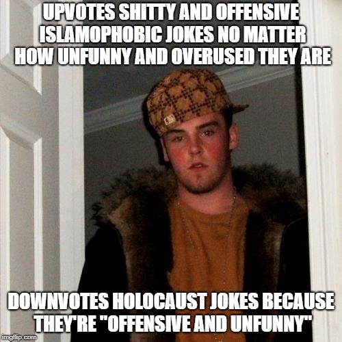 So Many Islamophobes Are Making Islamophobic "Jokes" As An Excuse For Offense | UPVOTES SHITTY AND OFFENSIVE ISLAMOPHOBIC JOKES NO MATTER HOW UNFUNNY AND OVERUSED THEY ARE; DOWNVOTES HOLOCAUST JOKES BECAUSE THEY'RE "OFFENSIVE AND UNFUNNY" | image tagged in memes,scumbag steve,hypocrisy,hypocrite,stupidity,holocaust | made w/ Imgflip meme maker