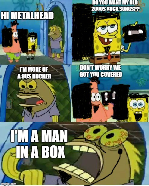 Chocolate Spongebob Meme | DO YOU WANT MY OLD 2000S ROCK SONGS?? HI METALHEAD; DON'T WORRY WE GOT YOU COVERED; I'M MORE OF A 90S ROCKER; I'M A MAN IN A BOX | image tagged in memes,chocolate spongebob | made w/ Imgflip meme maker