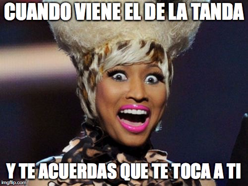 Happy Minaj | CUANDO VIENE EL DE LA TANDA; Y TE ACUERDAS QUE TE TOCA A TI | image tagged in memes,happy minaj | made w/ Imgflip meme maker