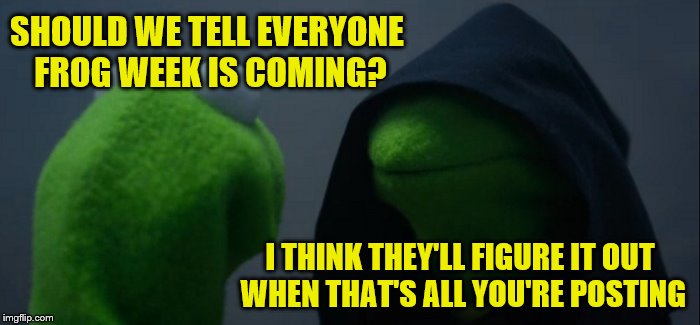 Frog Week is coming! June 4-10, a JBmemegeek & giveuahint event! | SHOULD WE TELL EVERYONE FROG WEEK IS COMING? I THINK THEY'LL FIGURE IT OUT WHEN THAT'S ALL YOU'RE POSTING | image tagged in memes,evil kermit,frog week,jbmemegeek,giveuahint | made w/ Imgflip meme maker