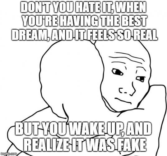 I Know That Feel Bro Meme | DON'T YOU HATE IT, WHEN YOU'RE HAVING THE BEST DREAM, AND IT FEELS SO REAL; BUT YOU WAKE UP, AND REALIZE IT WAS FAKE | image tagged in memes,i know that feel bro | made w/ Imgflip meme maker