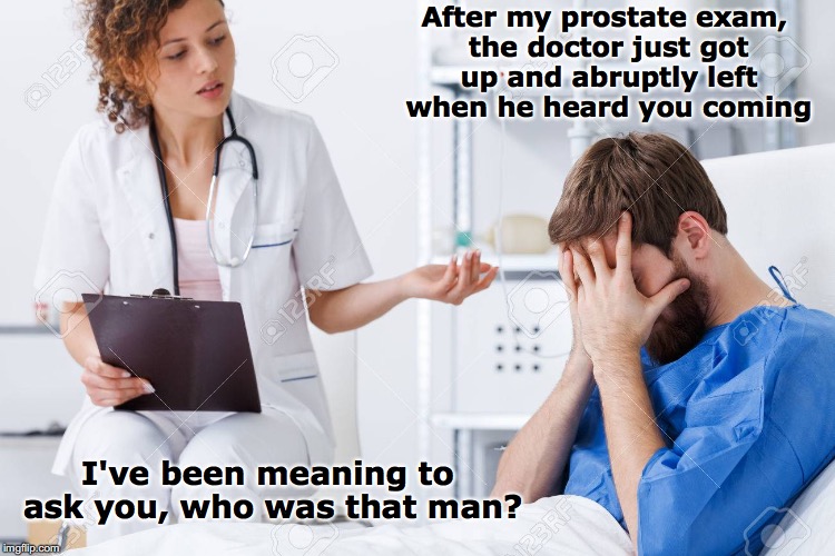 A Finger On The Problem | After my prostate exam, the doctor just got up and abruptly left when he heard you coming; I've been meaning to ask you, who was that man? | image tagged in prostate exam,medical,quack,sexual harassment | made w/ Imgflip meme maker