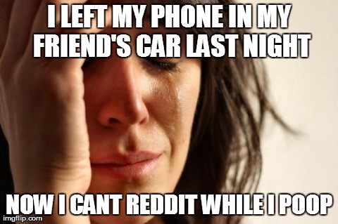 First World Problems Meme | I LEFT MY PHONE IN MY FRIEND'S CAR LAST NIGHT NOW I CANT REDDIT WHILE I POOP | image tagged in memes,first world problems | made w/ Imgflip meme maker