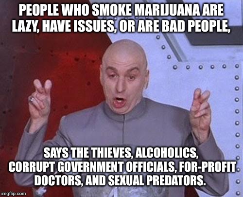 Dr Evil Laser | PEOPLE WHO SMOKE MARIJUANA ARE LAZY, HAVE ISSUES, OR ARE BAD PEOPLE, SAYS THE THIEVES, ALCOHOLICS, CORRUPT GOVERNMENT OFFICIALS, FOR-PROFIT DOCTORS, AND SEXUAL PREDATORS. | image tagged in memes,dr evil laser | made w/ Imgflip meme maker