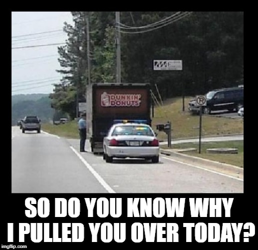 Cuz when ya gotta have one, ya gotta have one! | SO DO YOU KNOW WHY I PULLED YOU OVER TODAY? | image tagged in funny memes,imgflip,cops and donuts,police | made w/ Imgflip meme maker