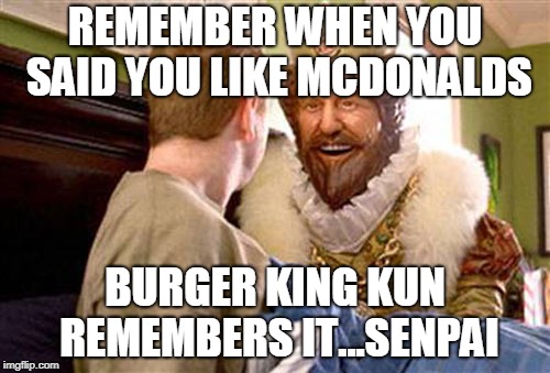 overly attached burger king | REMEMBER WHEN YOU SAID YOU LIKE MCDONALDS; BURGER KING KUN REMEMBERS IT...SENPAI | image tagged in overly attached burger king | made w/ Imgflip meme maker