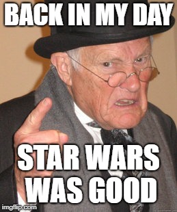 Generation X Remembers | BACK IN MY DAY; STAR WARS WAS GOOD | image tagged in memes,back in my day | made w/ Imgflip meme maker