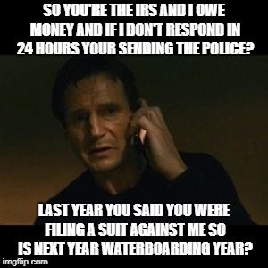 IRS Scam Doubles Down | SO YOU'RE THE IRS AND I OWE MONEY AND IF I DON'T RESPOND IN 24 HOURS YOUR SENDING THE POLICE? LAST YEAR YOU SAID YOU WERE FILING A SUIT AGAINST ME SO IS NEXT YEAR WATERBOARDING YEAR? | image tagged in memes,liam neeson taken,scam,scammers,scammer,internet scam | made w/ Imgflip meme maker