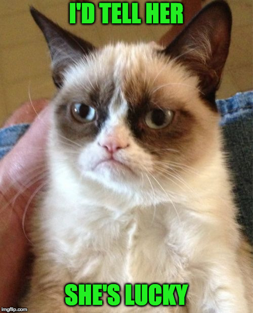 Grumpy Cat Meme | I'D TELL HER SHE'S LUCKY | image tagged in memes,grumpy cat | made w/ Imgflip meme maker