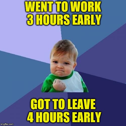 That's what happens when you work through lunch. | WENT TO WORK 3 HOURS EARLY; GOT TO LEAVE 4 HOURS EARLY | image tagged in memes,success kid,work early,leave early | made w/ Imgflip meme maker