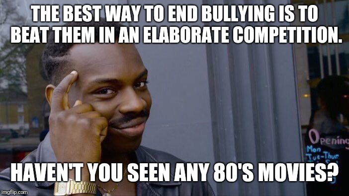 THE BEST WAY TO END BULLYING IS TO BEAT THEM IN AN ELABORATE COMPETITION. HAVEN'T YOU SEEN ANY 80'S MOVIES? | image tagged in memes,roll safe think about it | made w/ Imgflip meme maker