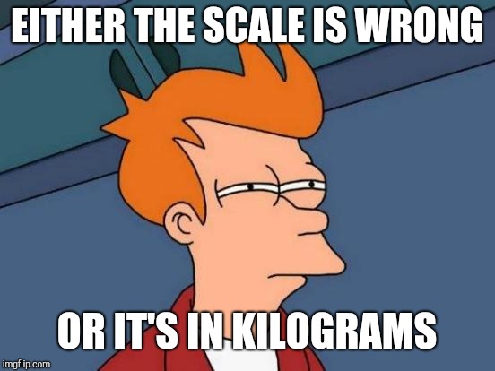 Futurama Fry Meme | EITHER THE SCALE IS WRONG OR IT'S IN KILOGRAMS | image tagged in memes,futurama fry | made w/ Imgflip meme maker