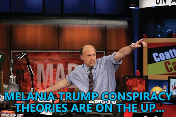 Getting crazier by the minutes... :) | MELANIA TRUMP CONSPIRACY THEORIES ARE ON THE UP... | image tagged in memes,mad money jim cramer,melania trump | made w/ Imgflip meme maker