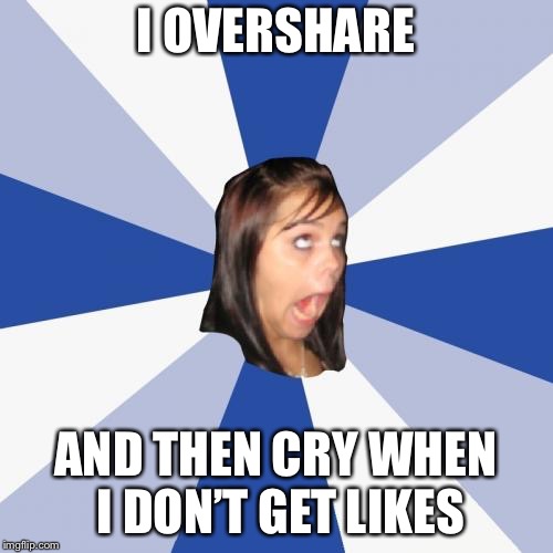 Annoying Facebook Girl | I OVERSHARE; AND THEN CRY WHEN I DON’T GET LIKES | image tagged in memes,annoying facebook girl | made w/ Imgflip meme maker