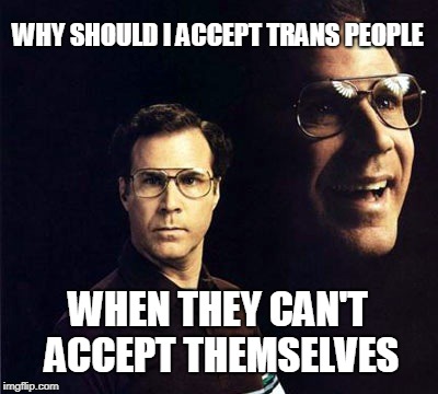 Logic isn't always politically correct | WHY SHOULD I ACCEPT TRANS PEOPLE; WHEN THEY CAN'T ACCEPT THEMSELVES | image tagged in memes,will ferrell,transgender,lol | made w/ Imgflip meme maker