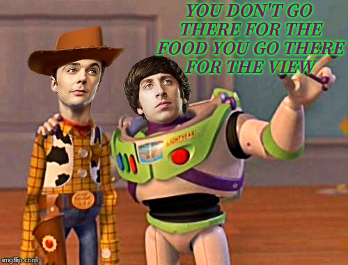 I'd bring it up all the time as well... | YOU DON'T GO THERE FOR THE FOOD YOU GO THERE FOR THE VIEW | image tagged in the big bang theory,international space station,buzz and woody | made w/ Imgflip meme maker