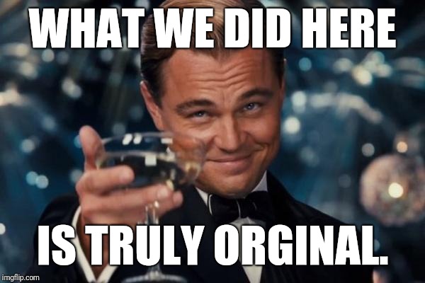 Leonardo Dicaprio Cheers Meme | WHAT WE DID HERE IS TRULY ORGINAL. | image tagged in memes,leonardo dicaprio cheers | made w/ Imgflip meme maker