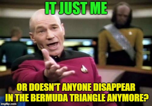 Just google it... | IT JUST ME; OR DOESN'T ANYONE DISAPPEAR IN THE BERMUDA TRIANGLE ANYMORE? | image tagged in memes,picard wtf,conspiracy theory | made w/ Imgflip meme maker