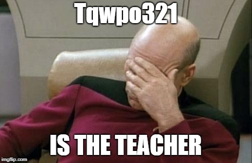 Captain Picard Facepalm Meme | Tqwpo321 IS THE TEACHER | image tagged in memes,captain picard facepalm | made w/ Imgflip meme maker