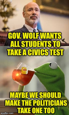 I’m just sayin’ | GOV. WOLF WANTS ALL STUDENTS TO TAKE A CIVICS TEST; MAYBE WE SHOULD MAKE THE POLITICIANS TAKE ONE TOO | image tagged in the constitution,first amendment,second amendment,etc | made w/ Imgflip meme maker