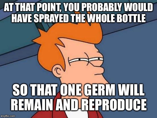 AT THAT POINT, YOU PROBABLY WOULD HAVE SPRAYED THE WHOLE BOTTLE SO THAT ONE GERM WILL REMAIN AND REPRODUCE | image tagged in memes,futurama fry | made w/ Imgflip meme maker