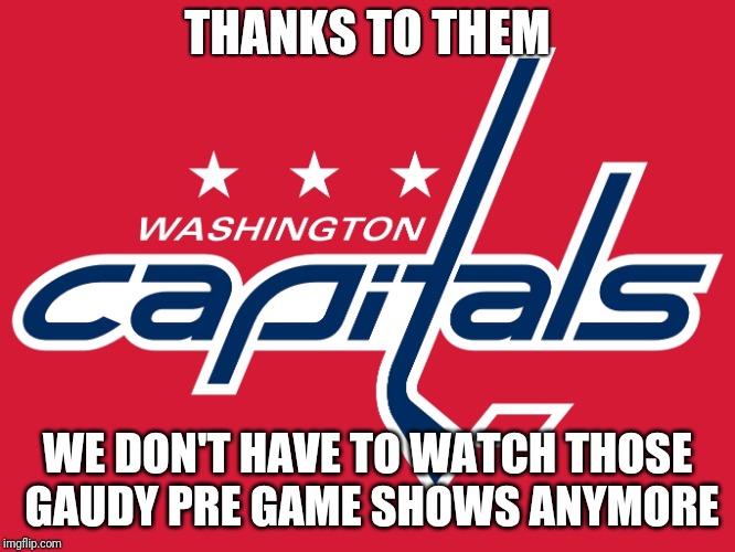  Congratulations, Washington! You Earned It! | THANKS TO THEM; WE DON'T HAVE TO WATCH THOSE GAUDY PRE GAME SHOWS ANYMORE | image tagged in washington capitals | made w/ Imgflip meme maker