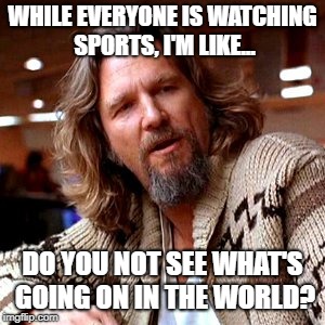 Come back to reality | WHILE EVERYONE IS WATCHING SPORTS, I'M LIKE... DO YOU NOT SEE WHAT'S GOING ON IN THE WORLD? | image tagged in memes,confused lebowski,sports,sports fans,conspiracy theory,breaking news | made w/ Imgflip meme maker