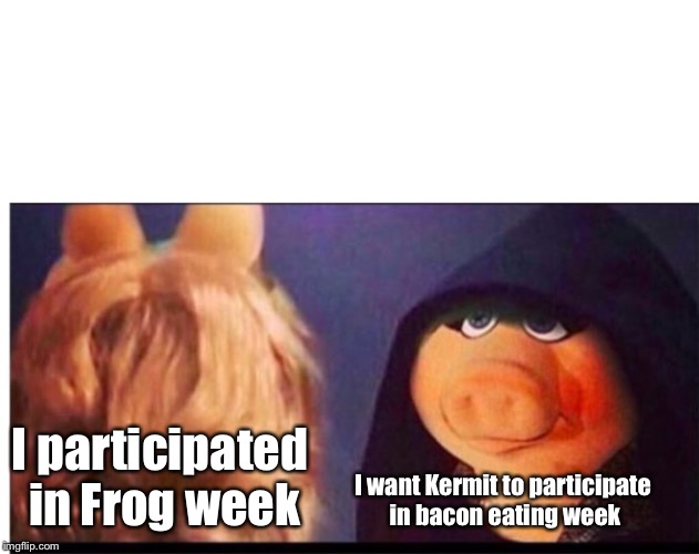 The amphibian week morphs | I participated in Frog week; I want Kermit to participate in bacon eating week | image tagged in dark miss piggy,frog week,bacon eating week,kermit,miss piggy,funny memes | made w/ Imgflip meme maker
