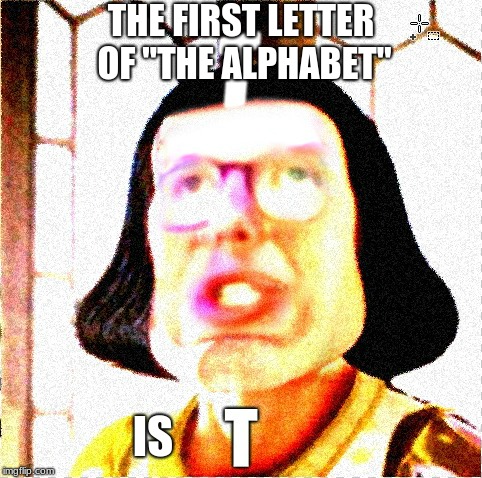 THE FIRST LETTER OF "THE ALPHABET" IS | made w/ Imgflip meme maker