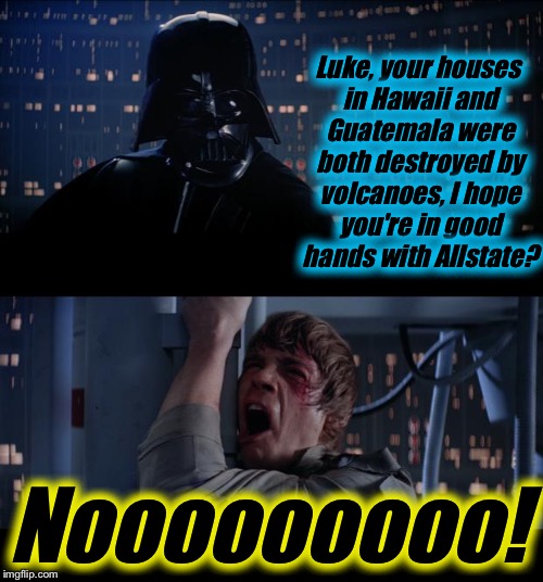 Star Wars Volcano/Good Hands With Allstate No | Luke, your houses in Hawaii and Guatemala were both destroyed by volcanoes, I hope you're in good hands with Allstate? Nooooooooo! | image tagged in memes,star wars no,evilmandoevil,volcano,hawaii,funny | made w/ Imgflip meme maker