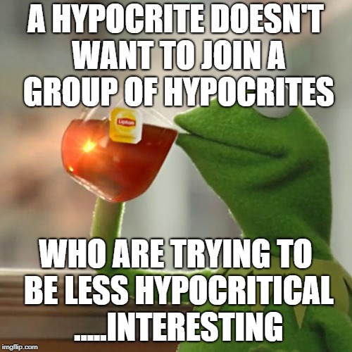 A HYPOCRITE DOESN'T WANT TO JOIN A GROUP OF HYPOCRITES WHO ARE TRYING TO BE LESS HYPOCRITICAL .....INTERESTING | image tagged in memes,but thats none of my business,kermit the frog | made w/ Imgflip meme maker