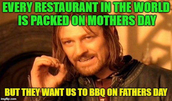 I still like BBQing....... | EVERY RESTAURANT IN THE WORLD IS PACKED ON MOTHERS DAY; BUT THEY WANT US TO BBQ ON FATHERS DAY | image tagged in memes,one does not simply,funny,fathers day,bbq | made w/ Imgflip meme maker