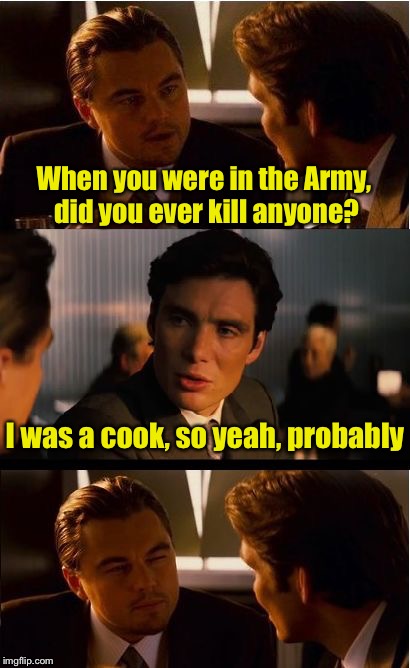 If the fighting doesn’t kill ya, the food will | When you were in the Army, did you ever kill anyone? I was a cook, so yeah, probably | image tagged in memes,inception,nasty food,army | made w/ Imgflip meme maker
