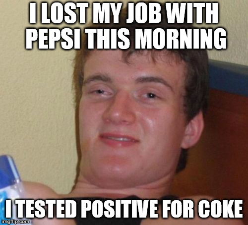 10 Guy | I LOST MY JOB WITH PEPSI THIS MORNING; I TESTED POSITIVE FOR COKE | image tagged in memes,10 guy | made w/ Imgflip meme maker