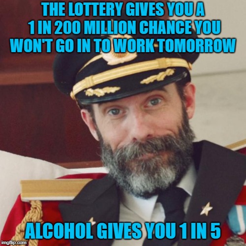 I think I like those odds!!! | THE LOTTERY GIVES YOU A 1 IN 200 MILLION CHANCE YOU WON'T GO IN TO WORK TOMORROW; ALCOHOL GIVES YOU 1 IN 5 | image tagged in captain obvious,memes,alcohol,funny,lottery,missing work | made w/ Imgflip meme maker