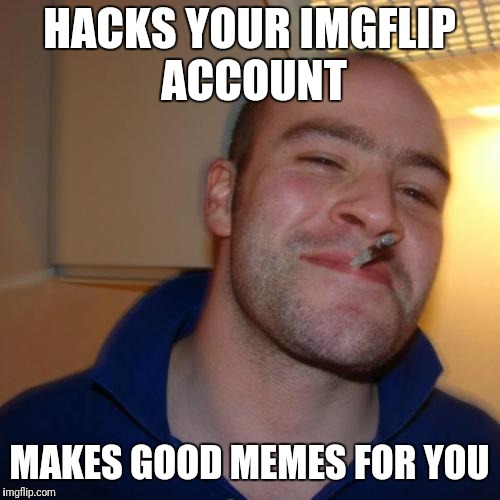 Imgflip memes week, a dizwiz and... Well, this isn't going to work anyway. | HACKS YOUR IMGFLIP ACCOUNT; MAKES GOOD MEMES FOR YOU | image tagged in memes,good guy greg,frontpage,imgflip,dank,raydog | made w/ Imgflip meme maker