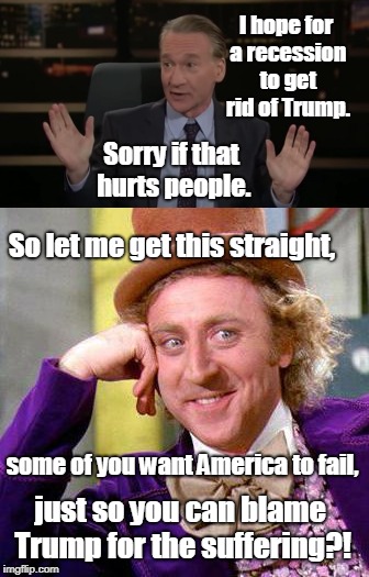 If you think like this you are a scumbag... | I hope for a recession to get rid of Trump. Sorry if that hurts people. So let me get this straight, some of you want America to fail, just so you can blame Trump for the suffering?! | image tagged in bill maher,scumbag,creepy condescending wonka,trump,memes | made w/ Imgflip meme maker