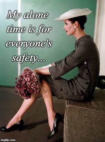 Alone time... | My alone time is for everyone's safety... | image tagged in everyone's,safety,time,alone | made w/ Imgflip meme maker