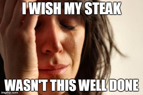 First World Problems Meme | I WISH MY STEAK WASN'T THIS WELL DONE | image tagged in memes,first world problems | made w/ Imgflip meme maker