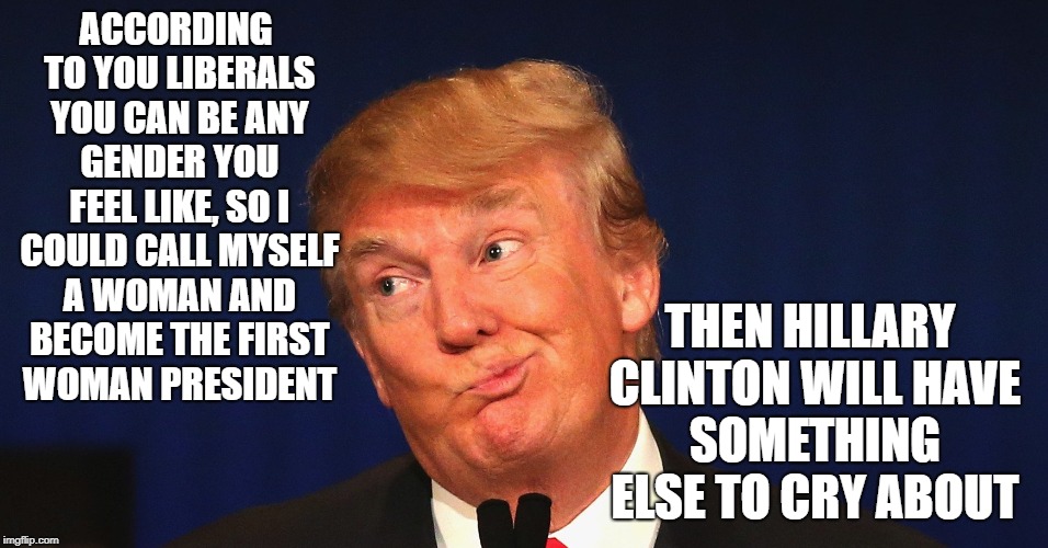 ACCORDING TO YOU LIBERALS YOU CAN BE ANY GENDER YOU FEEL LIKE, SO I COULD CALL MYSELF A WOMAN AND BECOME THE FIRST WOMAN PRESIDENT; THEN HILLARY CLINTON WILL HAVE SOMETHING ELSE TO CRY ABOUT | image tagged in donald trump,transgender,gender fluid,first woman president | made w/ Imgflip meme maker