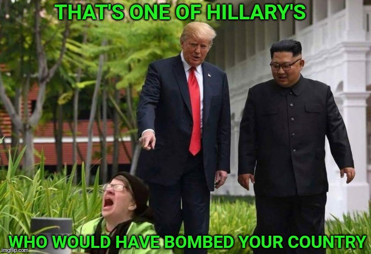 Triggered liberal | THAT'S ONE OF HILLARY'S; WHO WOULD HAVE BOMBED YOUR COUNTRY | image tagged in triggered liberal,north korea,trump,peace,bomb,hillary | made w/ Imgflip meme maker