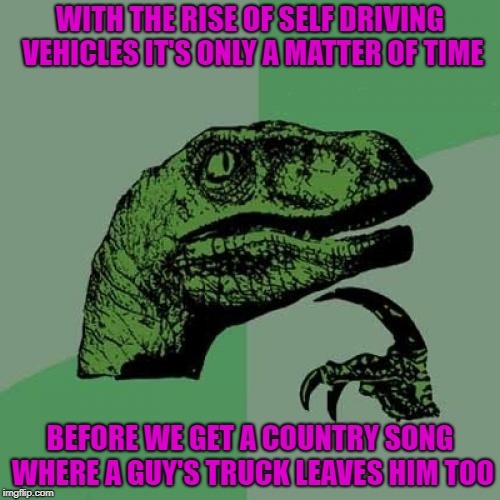 It's inevitable you know... | WITH THE RISE OF SELF DRIVING VEHICLES IT'S ONLY A MATTER OF TIME; BEFORE WE GET A COUNTRY SONG WHERE A GUY'S TRUCK LEAVES HIM TOO | image tagged in memes,philosoraptor,self driving trucks,funny,country songs | made w/ Imgflip meme maker