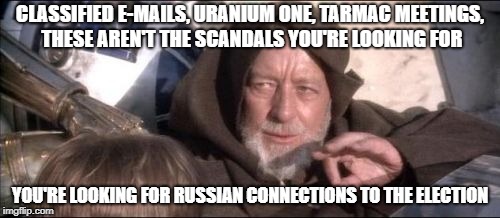 Leak Treason's sith master | CLASSIFIED E-MAILS, URANIUM ONE, TARMAC MEETINGS, THESE AREN'T THE SCANDALS YOU'RE LOOKING FOR; YOU'RE LOOKING FOR RUSSIAN CONNECTIONS TO THE ELECTION | image tagged in memes,these arent the droids you were looking for,fake news | made w/ Imgflip meme maker