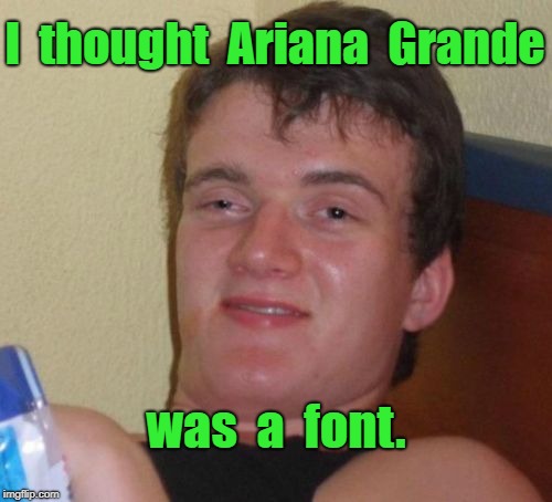 Ariana Grande | I  thought  Ariana  Grande; was  a  font. | image tagged in memes,10 guy,ariana grande | made w/ Imgflip meme maker