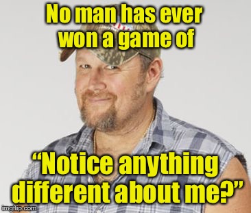 Can’t win | No man has ever won a game of; “Notice anything different about me?” | image tagged in memes,larry the cable guy | made w/ Imgflip meme maker