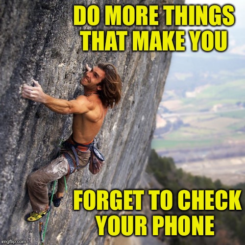 Disconnect from the world | DO MORE THINGS THAT MAKE YOU; FORGET TO CHECK YOUR PHONE | image tagged in inspirational quote,mountain climbing,words of wisdom | made w/ Imgflip meme maker